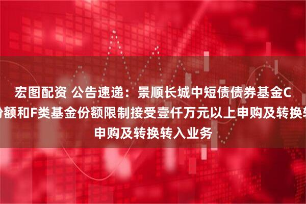 宏图配资 公告速递：景顺长城中短债债券基金C类基金份额和F类基金份额限制接受壹仟万元以上申购及转换转入业务