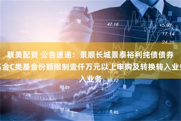 联美配资 公告速递：景顺长城景泰裕利纯债债券基金C类基金份额限制壹仟万元以上申购及转换转入业务