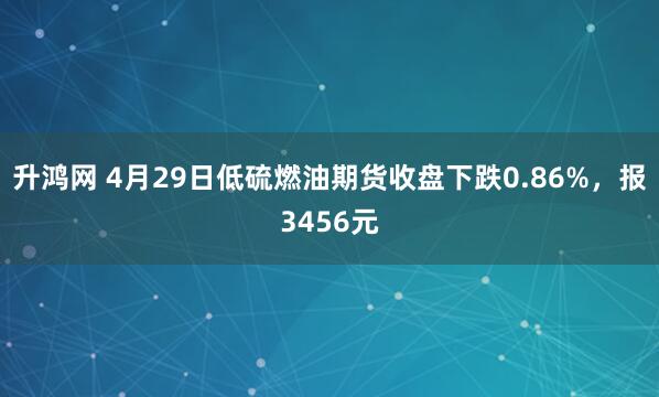 升鸿网 4月29日低硫燃油期货收盘下跌0.86%，报3456元