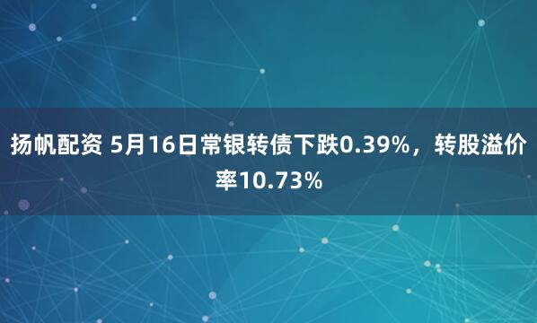 扬帆配资 5月16日常银转债下跌0.39%，转股溢价率10.73%