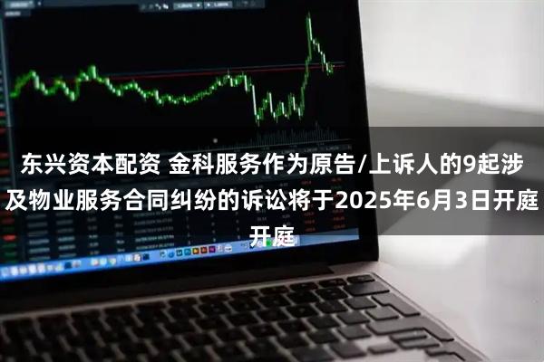 东兴资本配资 金科服务作为原告/上诉人的9起涉及物业服务合同纠纷的诉讼将于2025年6月3日开庭