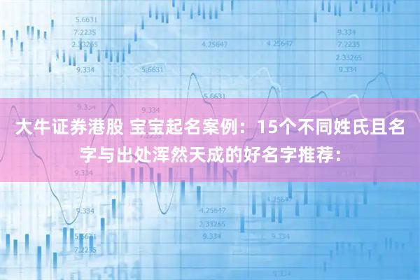 大牛证券港股 宝宝起名案例：15个不同姓氏且名字与出处浑然天成的好名字推荐：