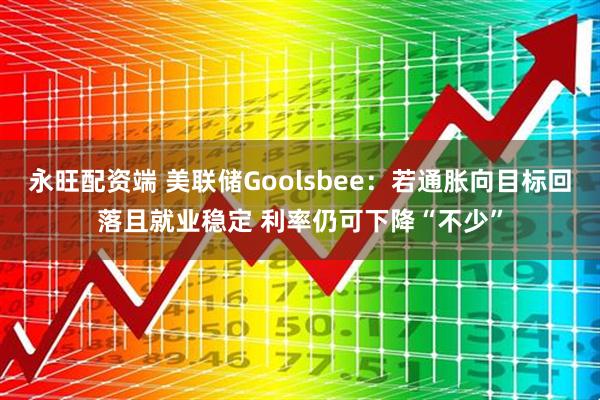 永旺配资端 美联储Goolsbee：若通胀向目标回落且就业稳定 利率仍可下降“不少”