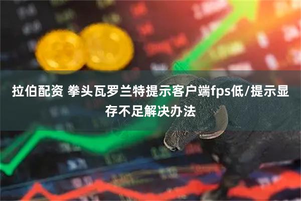 拉伯配资 拳头瓦罗兰特提示客户端fps低/提示显存不足解决办法
