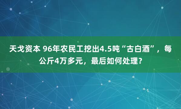 天戈资本 96年农民工挖出4.5吨“古白酒”，每公斤4万多元，最后如何处理？