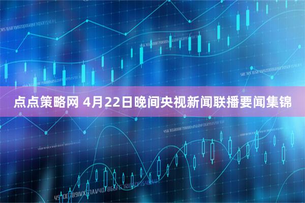点点策略网 4月22日晚间央视新闻联播要闻集锦