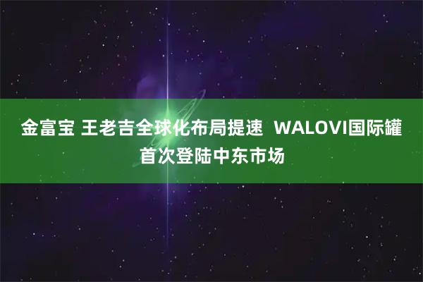 金富宝 王老吉全球化布局提速  WALOVI国际罐首次登陆中东市场