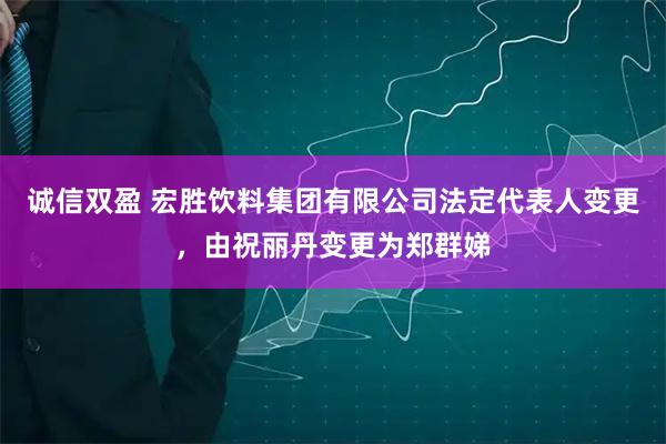 诚信双盈 宏胜饮料集团有限公司法定代表人变更，由祝丽丹变更为郑群娣