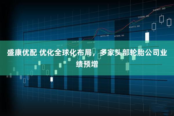 盛康优配 优化全球化布局，多家头部轮胎公司业绩预增