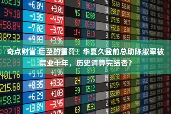 奇点财富 后至的重罚！华夏久盈前总助陈淑翠被禁业十年，历史清算完结否？