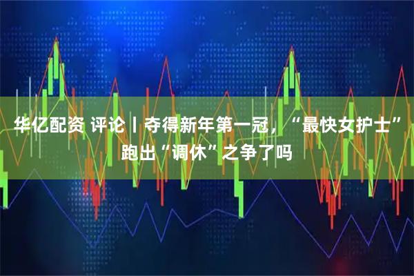 华亿配资 评论丨夺得新年第一冠，“最快女护士”跑出“调休”之争了吗
