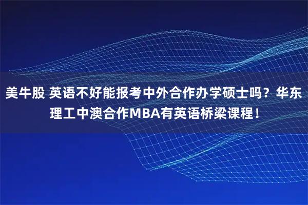 美牛股 英语不好能报考中外合作办学硕士吗？华东理工中澳合作MBA有英语桥梁课程！