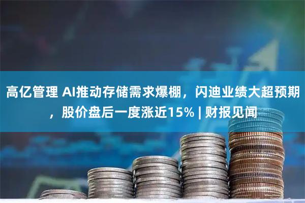 高亿管理 AI推动存储需求爆棚，闪迪业绩大超预期，股价盘后一度涨近15% | 财报见闻