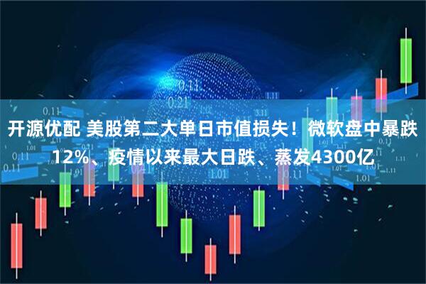 开源优配 美股第二大单日市值损失！微软盘中暴跌12%、疫情以来最大日跌、蒸发4300亿
