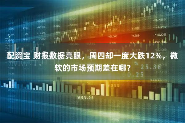配资宝 财报数据亮眼，周四却一度大跌12%，微软的市场预期差在哪？
