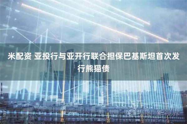 米配资 亚投行与亚开行联合担保巴基斯坦首次发行熊猫债