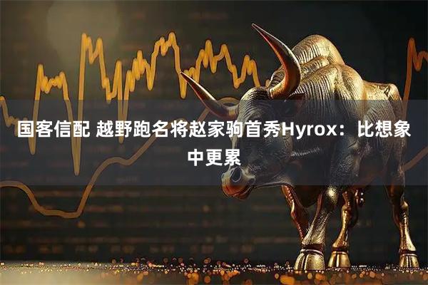 国客信配 越野跑名将赵家驹首秀Hyrox：比想象中更累