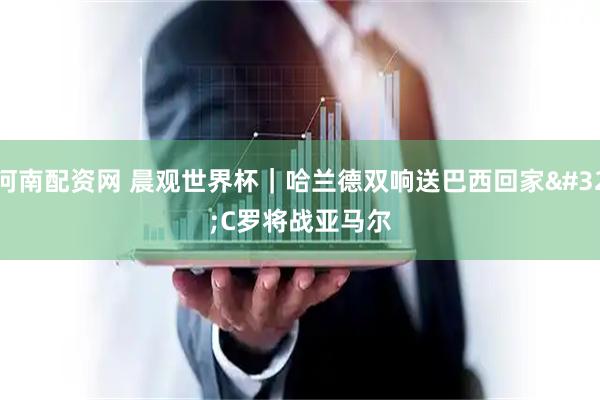 河南配资网 晨观世界杯｜哈兰德双响送巴西回家 C罗将战亚马尔